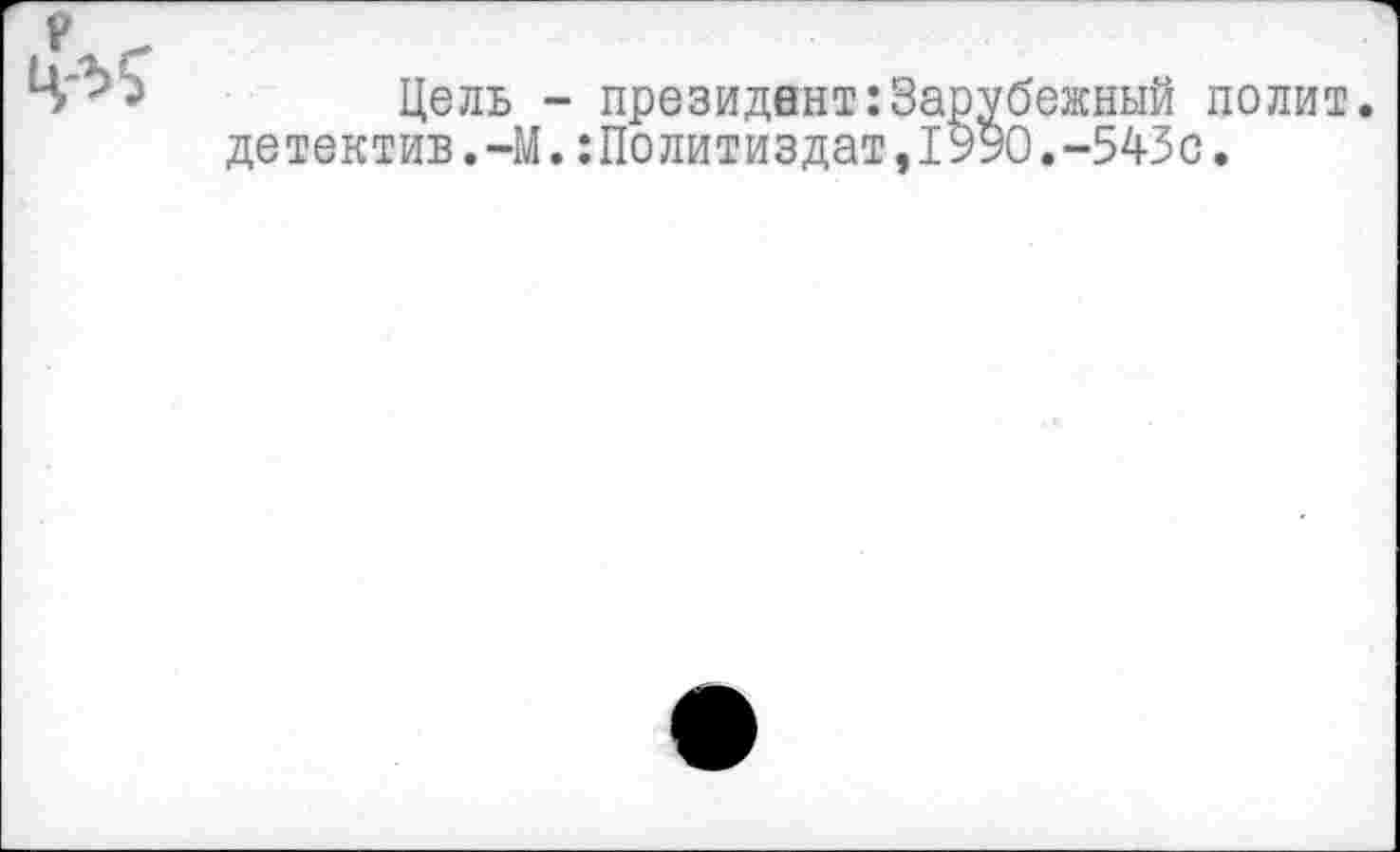 ﻿Цель - президент:Зарубежный полит детектив.-М.Политиздат,1990.-543с.